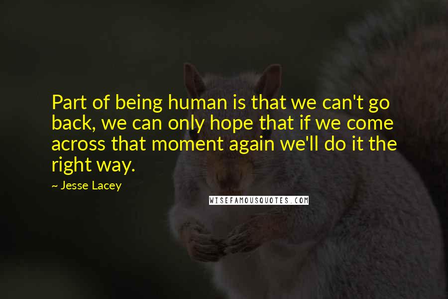 Jesse Lacey Quotes: Part of being human is that we can't go back, we can only hope that if we come across that moment again we'll do it the right way.