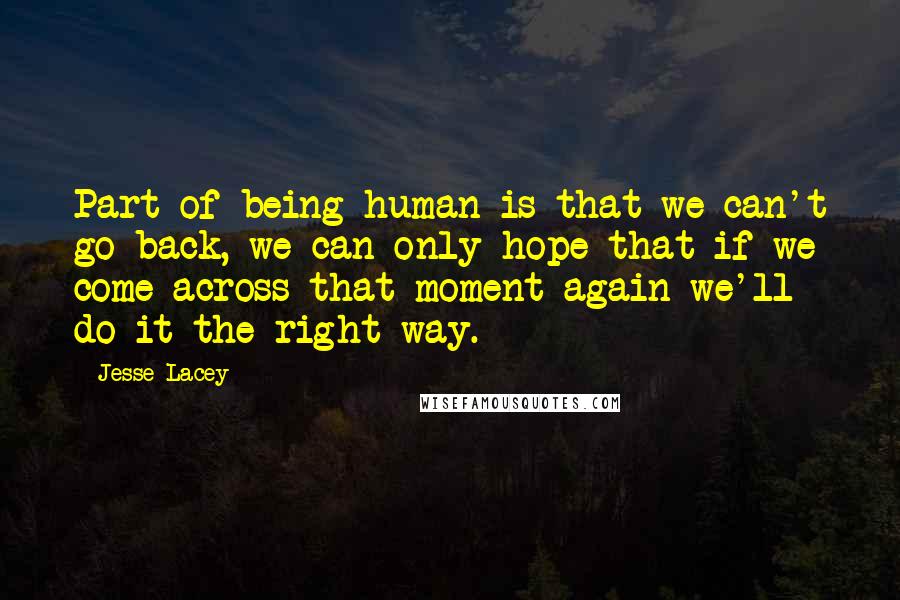 Jesse Lacey Quotes: Part of being human is that we can't go back, we can only hope that if we come across that moment again we'll do it the right way.
