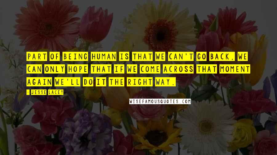 Jesse Lacey Quotes: Part of being human is that we can't go back, we can only hope that if we come across that moment again we'll do it the right way.