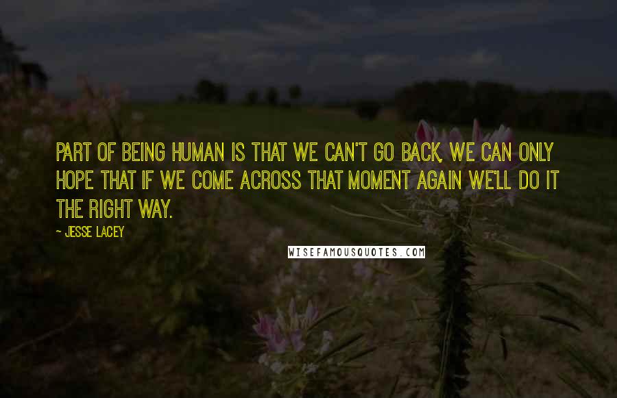 Jesse Lacey Quotes: Part of being human is that we can't go back, we can only hope that if we come across that moment again we'll do it the right way.