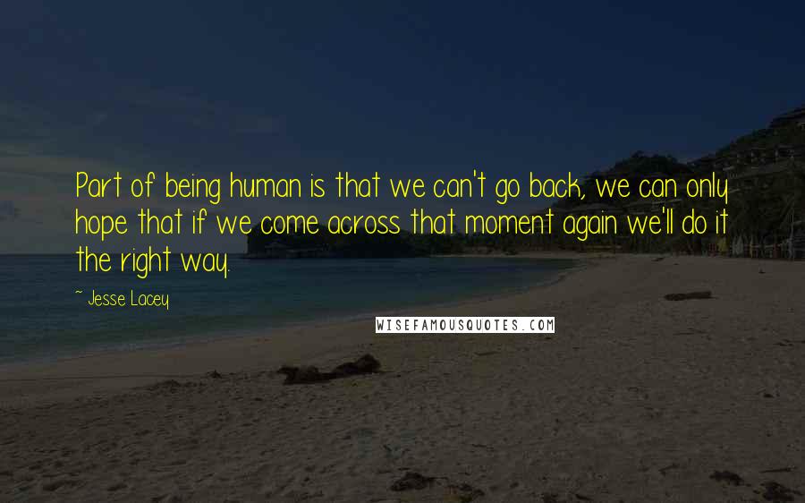 Jesse Lacey Quotes: Part of being human is that we can't go back, we can only hope that if we come across that moment again we'll do it the right way.