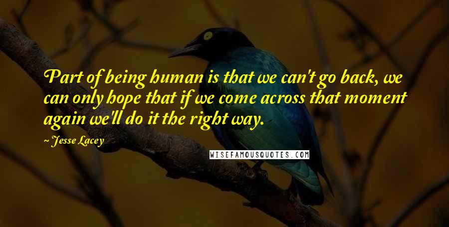 Jesse Lacey Quotes: Part of being human is that we can't go back, we can only hope that if we come across that moment again we'll do it the right way.