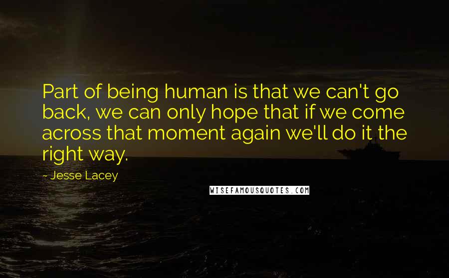 Jesse Lacey Quotes: Part of being human is that we can't go back, we can only hope that if we come across that moment again we'll do it the right way.