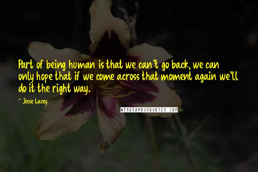 Jesse Lacey Quotes: Part of being human is that we can't go back, we can only hope that if we come across that moment again we'll do it the right way.