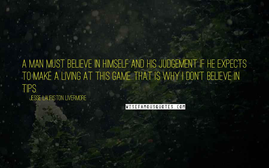 Jesse Lauriston Livermore Quotes: A man must believe in himself and his judgement if he expects to make a living at this game. That is why I don't believe in tips.