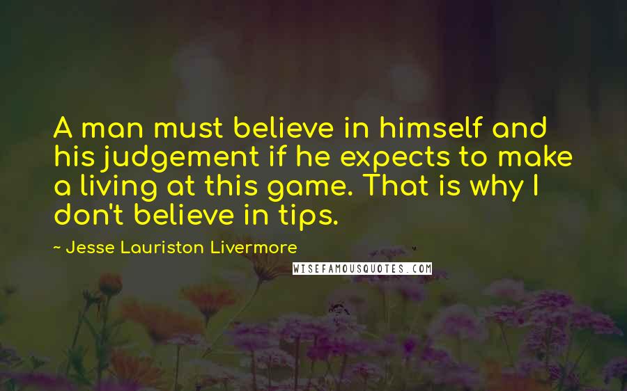 Jesse Lauriston Livermore Quotes: A man must believe in himself and his judgement if he expects to make a living at this game. That is why I don't believe in tips.