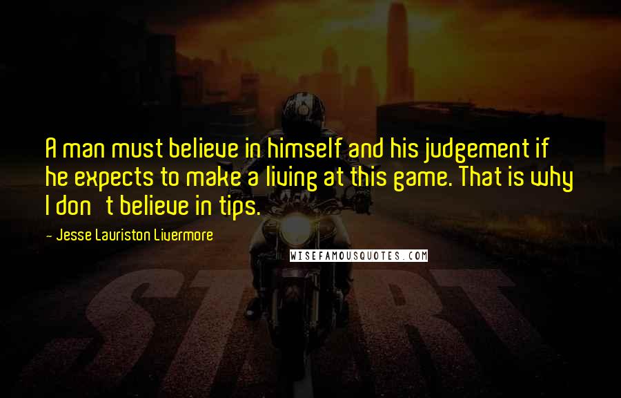 Jesse Lauriston Livermore Quotes: A man must believe in himself and his judgement if he expects to make a living at this game. That is why I don't believe in tips.