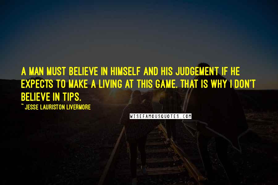 Jesse Lauriston Livermore Quotes: A man must believe in himself and his judgement if he expects to make a living at this game. That is why I don't believe in tips.