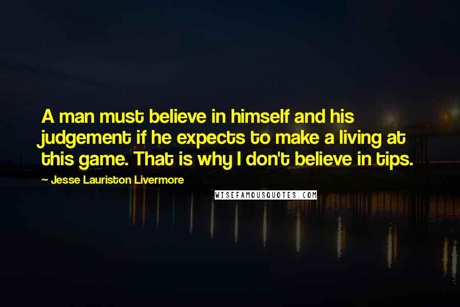 Jesse Lauriston Livermore Quotes: A man must believe in himself and his judgement if he expects to make a living at this game. That is why I don't believe in tips.