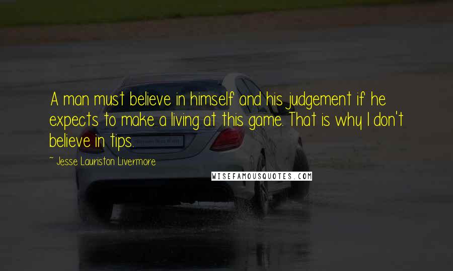 Jesse Lauriston Livermore Quotes: A man must believe in himself and his judgement if he expects to make a living at this game. That is why I don't believe in tips.