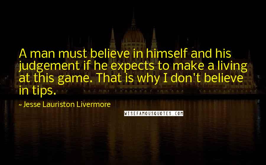 Jesse Lauriston Livermore Quotes: A man must believe in himself and his judgement if he expects to make a living at this game. That is why I don't believe in tips.