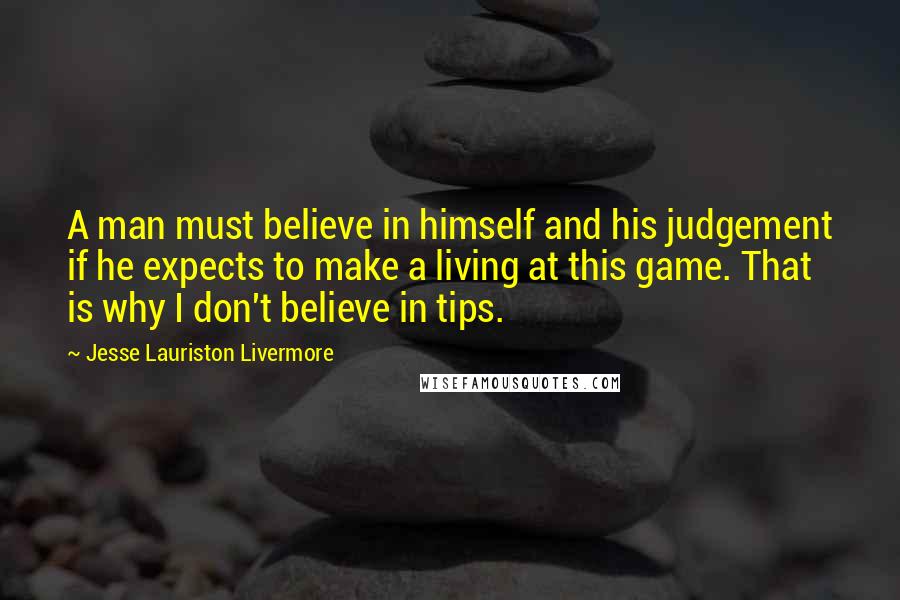 Jesse Lauriston Livermore Quotes: A man must believe in himself and his judgement if he expects to make a living at this game. That is why I don't believe in tips.