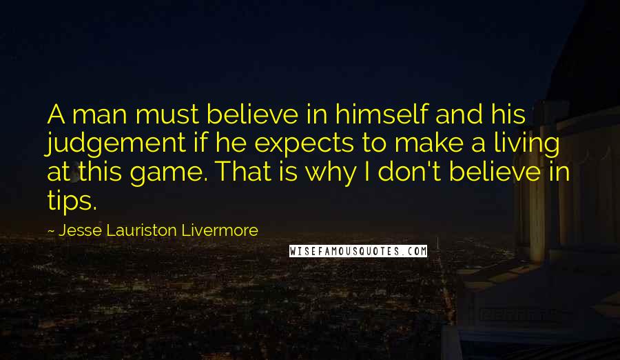 Jesse Lauriston Livermore Quotes: A man must believe in himself and his judgement if he expects to make a living at this game. That is why I don't believe in tips.