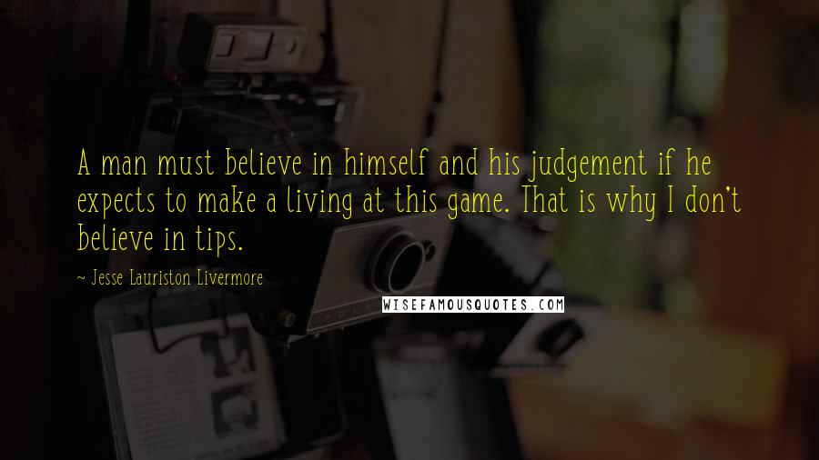 Jesse Lauriston Livermore Quotes: A man must believe in himself and his judgement if he expects to make a living at this game. That is why I don't believe in tips.