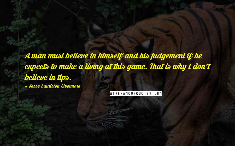 Jesse Lauriston Livermore Quotes: A man must believe in himself and his judgement if he expects to make a living at this game. That is why I don't believe in tips.