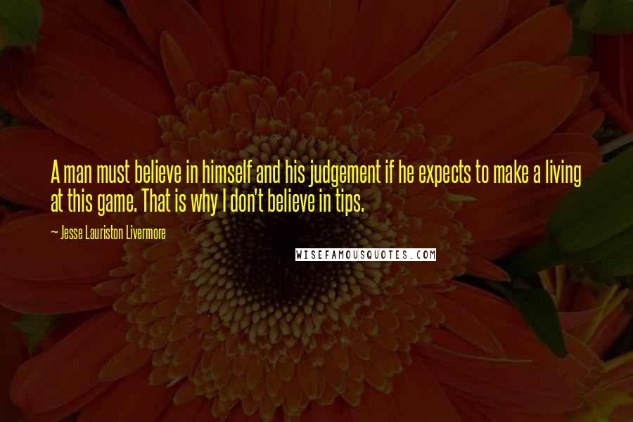 Jesse Lauriston Livermore Quotes: A man must believe in himself and his judgement if he expects to make a living at this game. That is why I don't believe in tips.