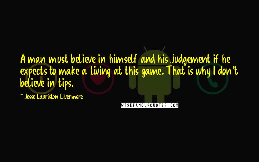 Jesse Lauriston Livermore Quotes: A man must believe in himself and his judgement if he expects to make a living at this game. That is why I don't believe in tips.