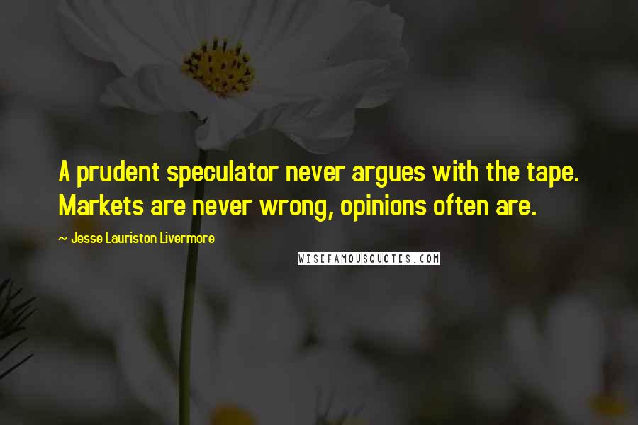 Jesse Lauriston Livermore Quotes: A prudent speculator never argues with the tape. Markets are never wrong, opinions often are.