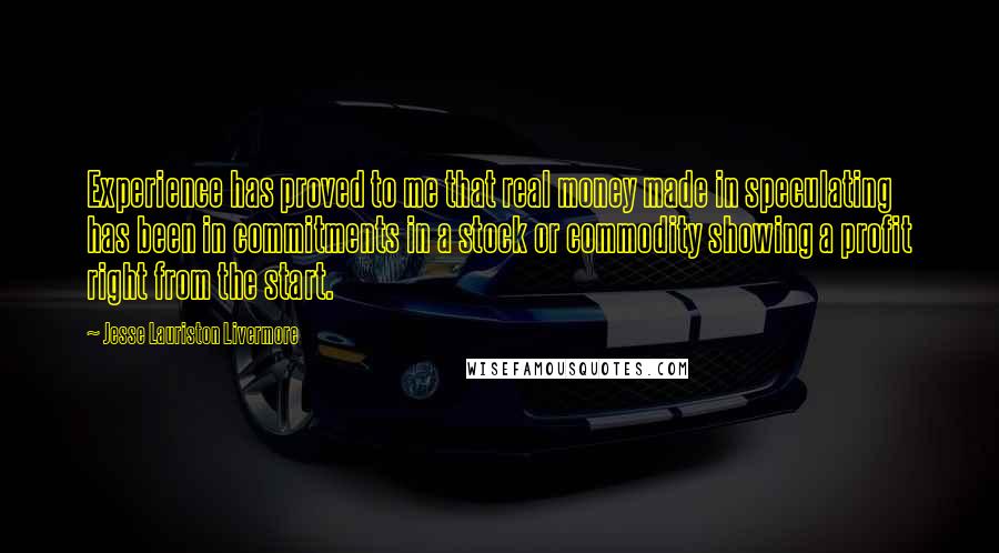 Jesse Lauriston Livermore Quotes: Experience has proved to me that real money made in speculating has been in commitments in a stock or commodity showing a profit right from the start.