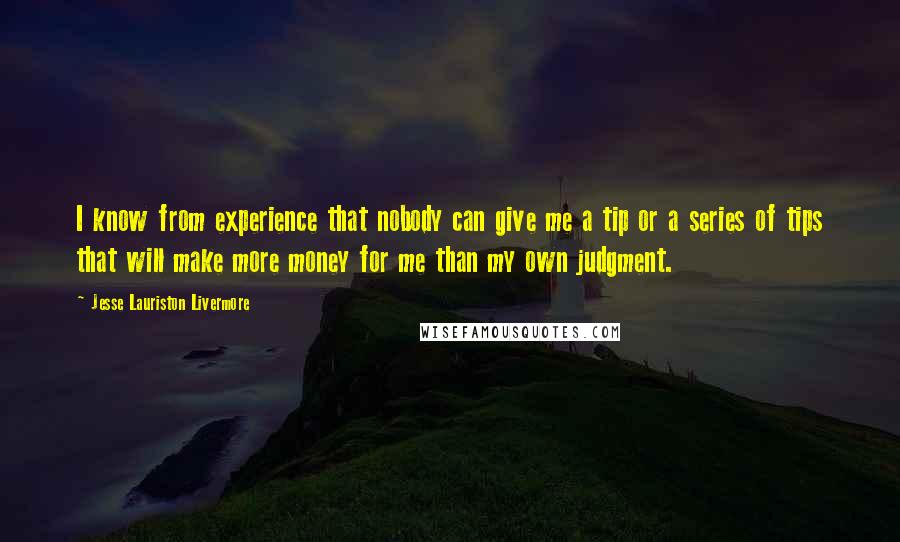 Jesse Lauriston Livermore Quotes: I know from experience that nobody can give me a tip or a series of tips that will make more money for me than my own judgment.