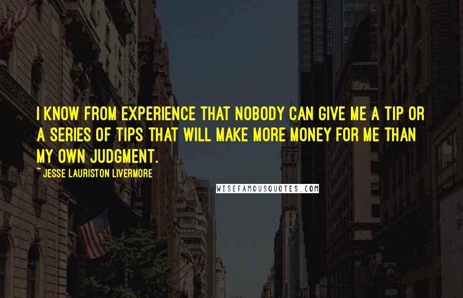 Jesse Lauriston Livermore Quotes: I know from experience that nobody can give me a tip or a series of tips that will make more money for me than my own judgment.