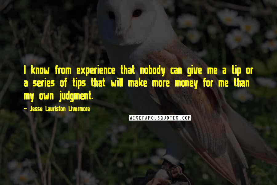 Jesse Lauriston Livermore Quotes: I know from experience that nobody can give me a tip or a series of tips that will make more money for me than my own judgment.