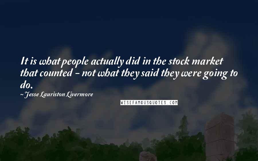 Jesse Lauriston Livermore Quotes: It is what people actually did in the stock market that counted - not what they said they were going to do.