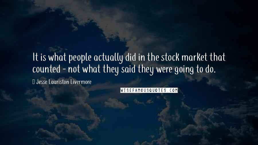 Jesse Lauriston Livermore Quotes: It is what people actually did in the stock market that counted - not what they said they were going to do.