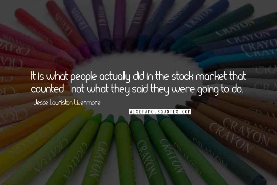 Jesse Lauriston Livermore Quotes: It is what people actually did in the stock market that counted - not what they said they were going to do.