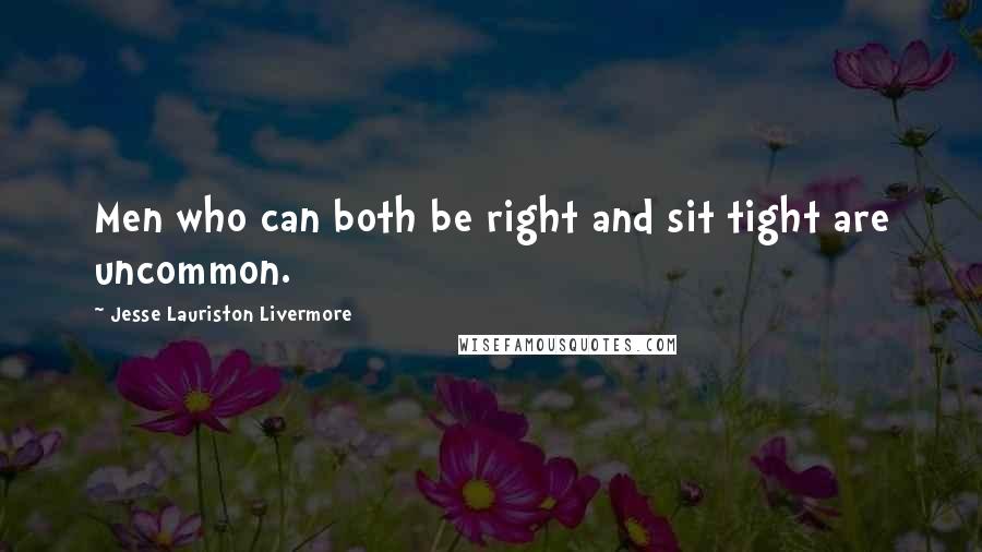 Jesse Lauriston Livermore Quotes: Men who can both be right and sit tight are uncommon.