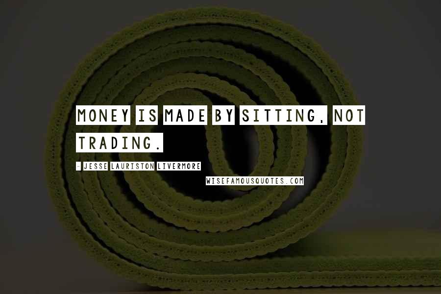 Jesse Lauriston Livermore Quotes: Money is made by sitting, not trading.
