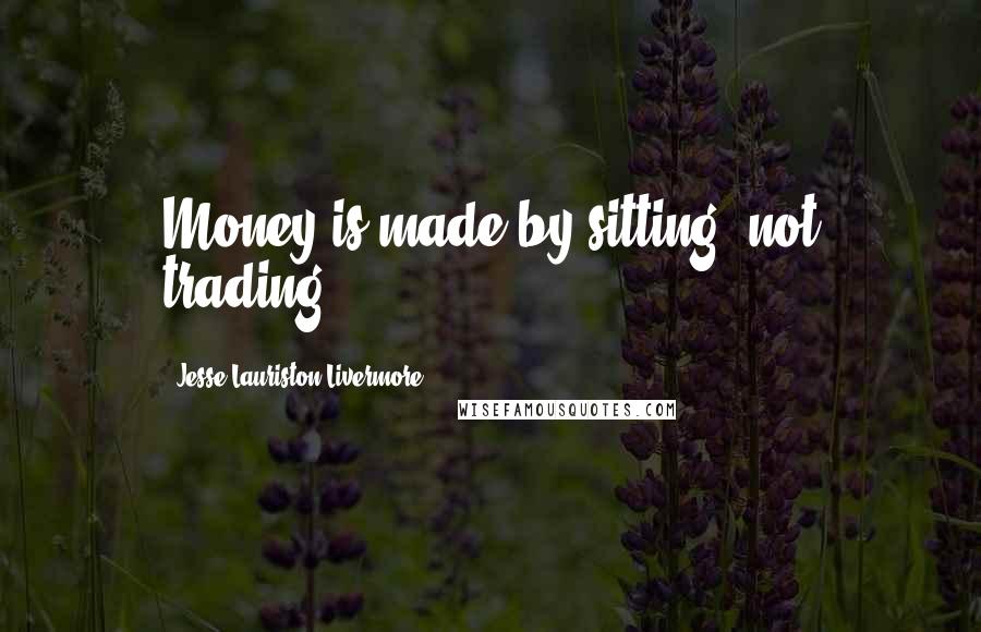 Jesse Lauriston Livermore Quotes: Money is made by sitting, not trading.