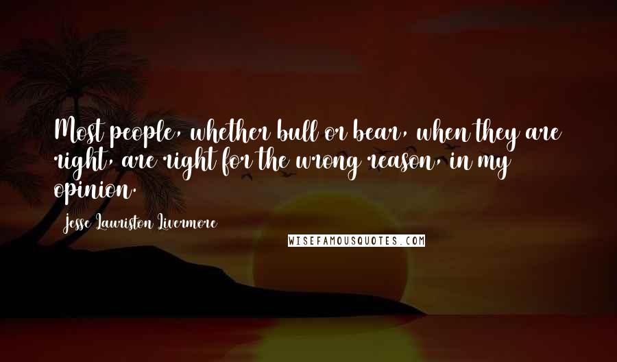 Jesse Lauriston Livermore Quotes: Most people, whether bull or bear, when they are right, are right for the wrong reason, in my opinion.