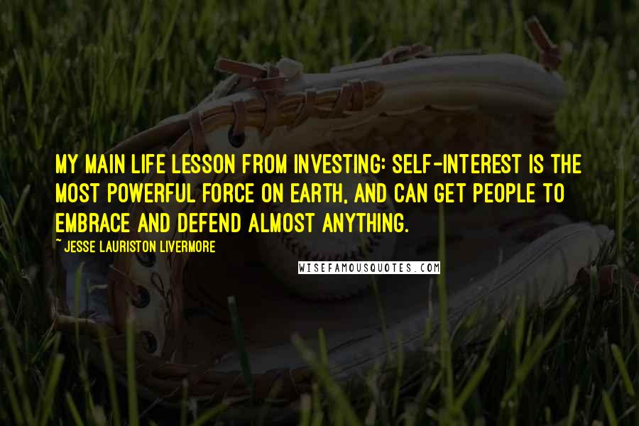 Jesse Lauriston Livermore Quotes: My main life lesson from investing: self-interest is the most powerful force on earth, and can get people to embrace and defend almost anything.