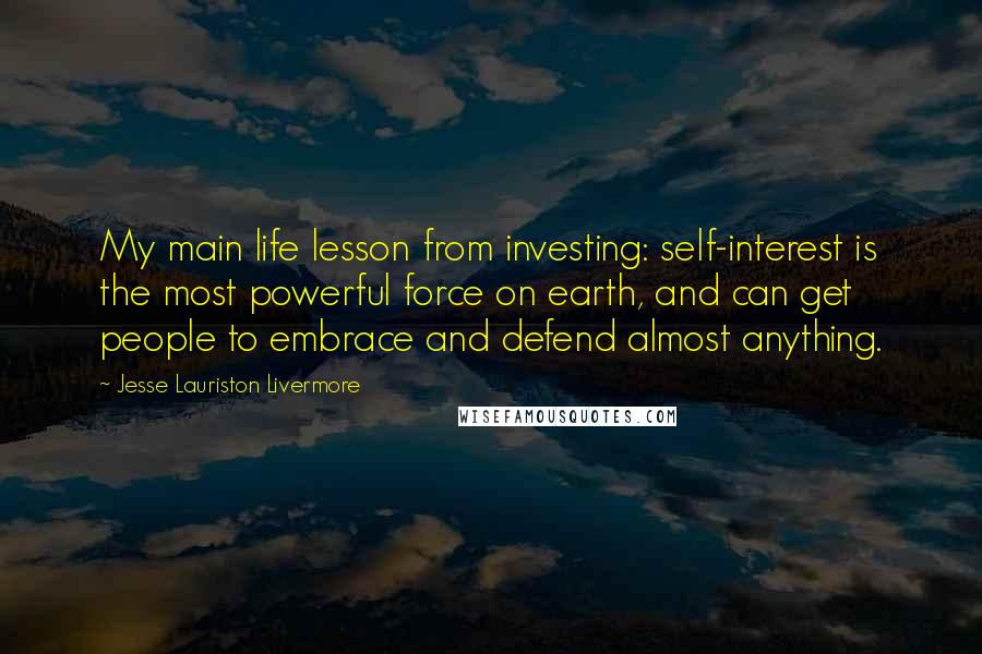 Jesse Lauriston Livermore Quotes: My main life lesson from investing: self-interest is the most powerful force on earth, and can get people to embrace and defend almost anything.