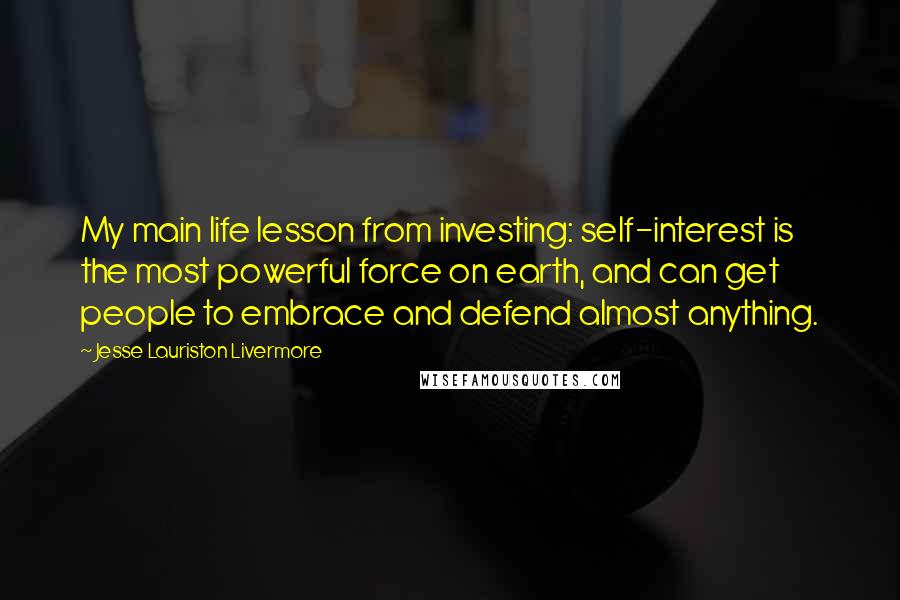 Jesse Lauriston Livermore Quotes: My main life lesson from investing: self-interest is the most powerful force on earth, and can get people to embrace and defend almost anything.