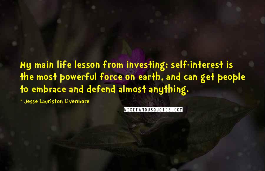 Jesse Lauriston Livermore Quotes: My main life lesson from investing: self-interest is the most powerful force on earth, and can get people to embrace and defend almost anything.