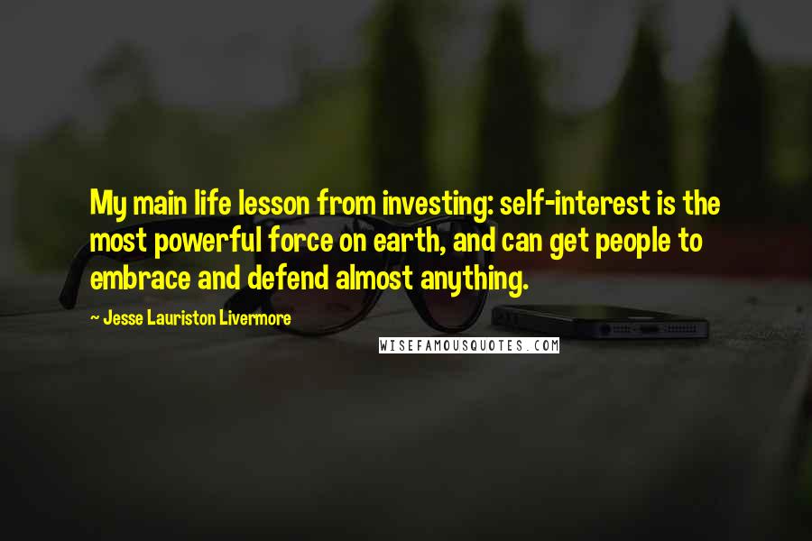 Jesse Lauriston Livermore Quotes: My main life lesson from investing: self-interest is the most powerful force on earth, and can get people to embrace and defend almost anything.