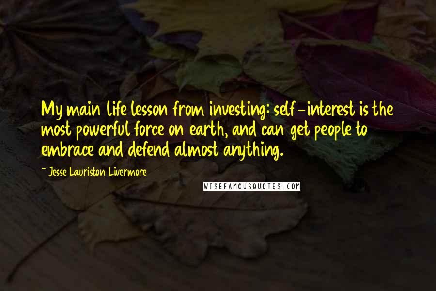 Jesse Lauriston Livermore Quotes: My main life lesson from investing: self-interest is the most powerful force on earth, and can get people to embrace and defend almost anything.