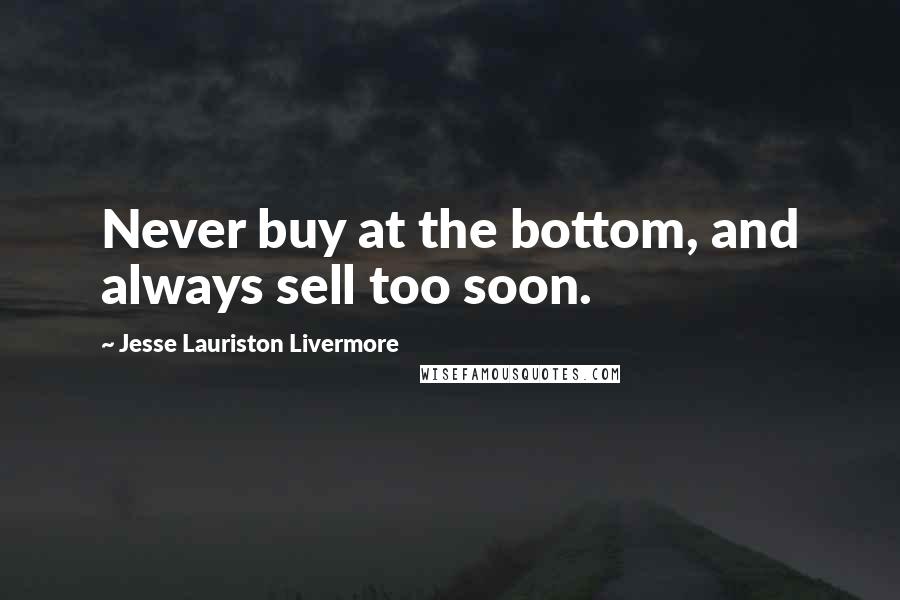 Jesse Lauriston Livermore Quotes: Never buy at the bottom, and always sell too soon.