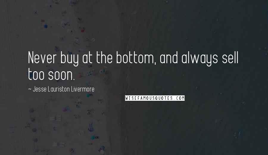 Jesse Lauriston Livermore Quotes: Never buy at the bottom, and always sell too soon.