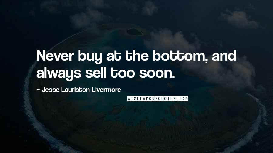 Jesse Lauriston Livermore Quotes: Never buy at the bottom, and always sell too soon.