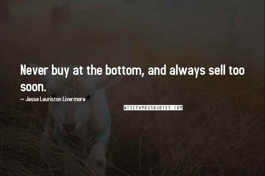 Jesse Lauriston Livermore Quotes: Never buy at the bottom, and always sell too soon.