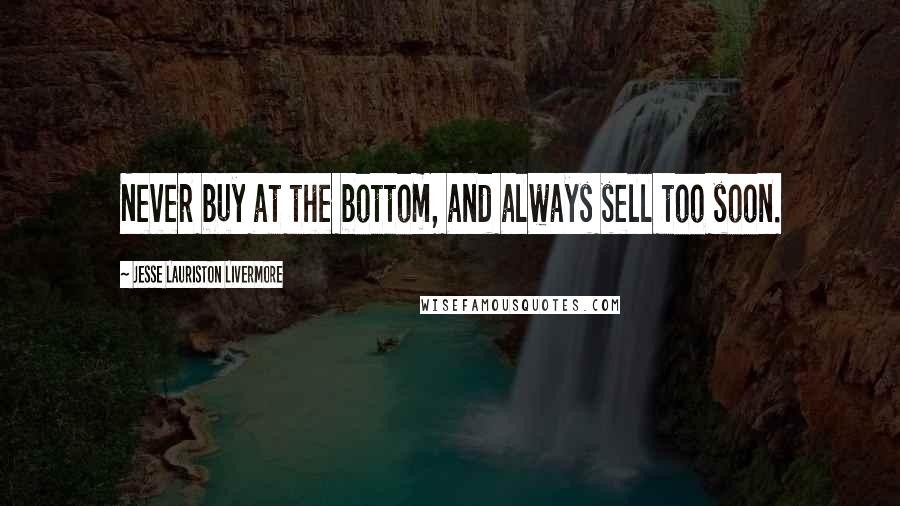 Jesse Lauriston Livermore Quotes: Never buy at the bottom, and always sell too soon.