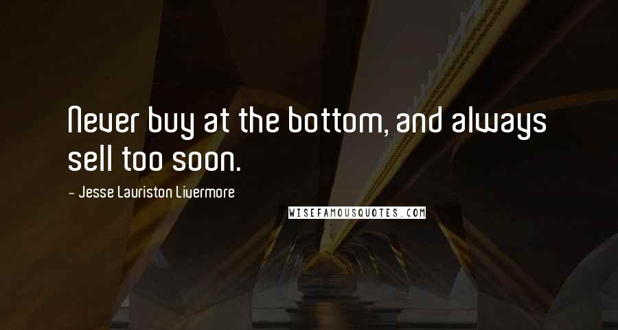 Jesse Lauriston Livermore Quotes: Never buy at the bottom, and always sell too soon.