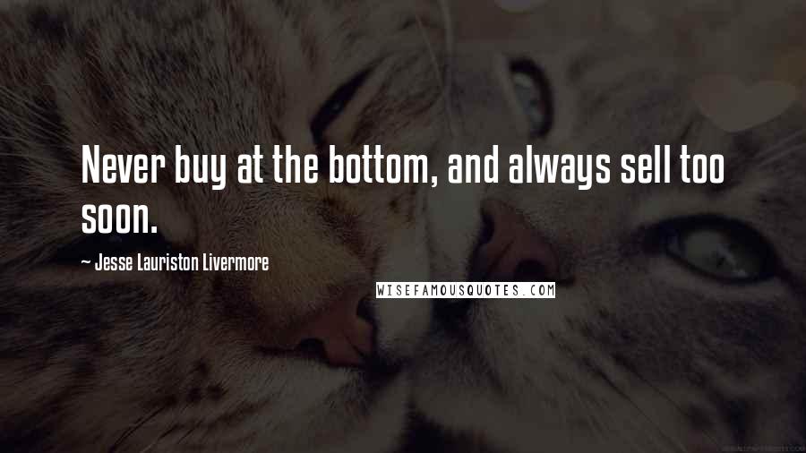 Jesse Lauriston Livermore Quotes: Never buy at the bottom, and always sell too soon.