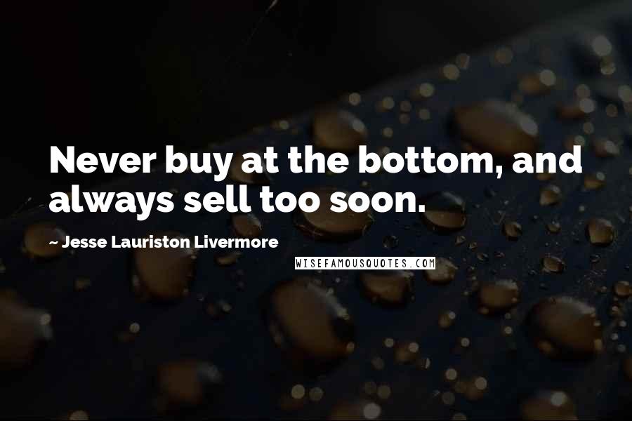 Jesse Lauriston Livermore Quotes: Never buy at the bottom, and always sell too soon.