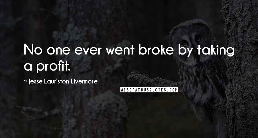 Jesse Lauriston Livermore Quotes: No one ever went broke by taking a profit.