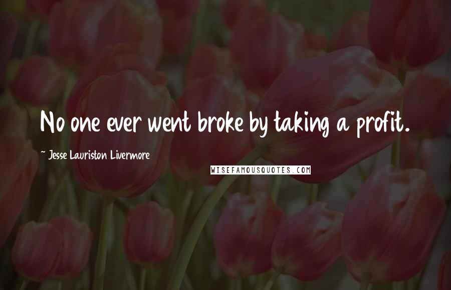 Jesse Lauriston Livermore Quotes: No one ever went broke by taking a profit.