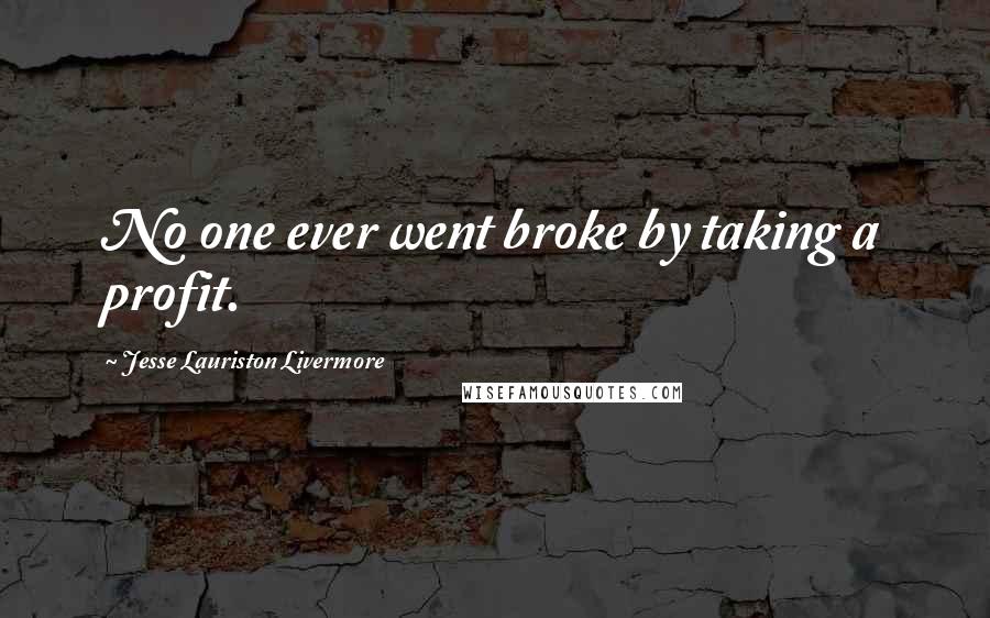 Jesse Lauriston Livermore Quotes: No one ever went broke by taking a profit.